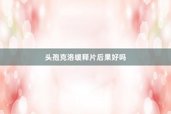 头孢克洛缓释片后果好吗