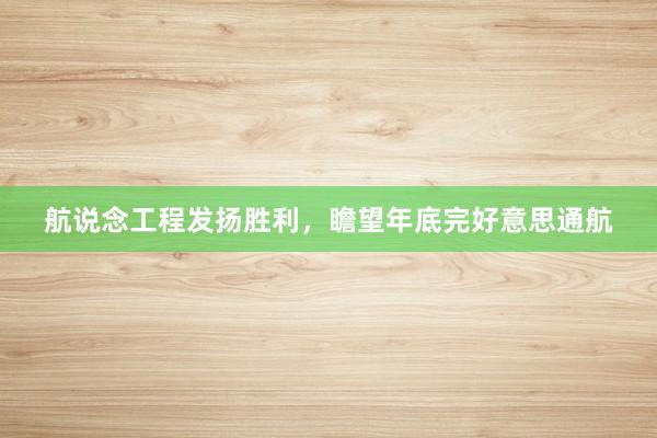 航说念工程发扬胜利，瞻望年底完好意思通航