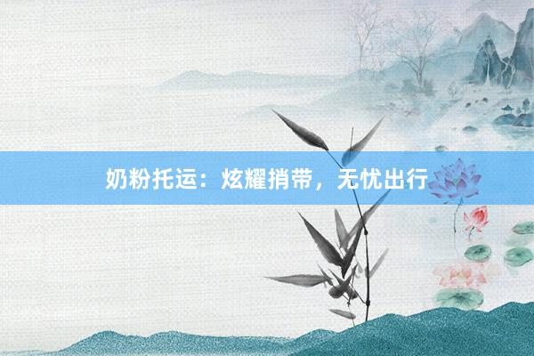 奶粉托运：炫耀捎带，无忧出行