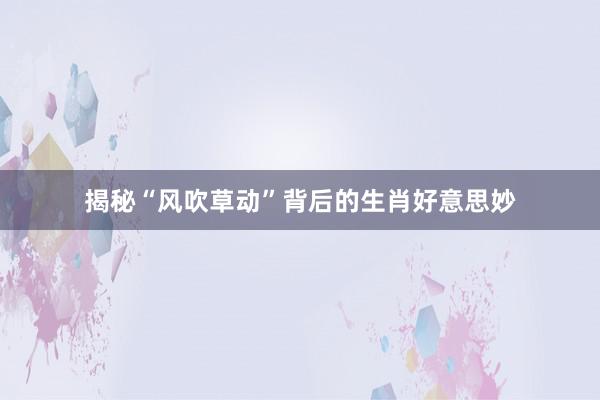 揭秘“风吹草动”背后的生肖好意思妙