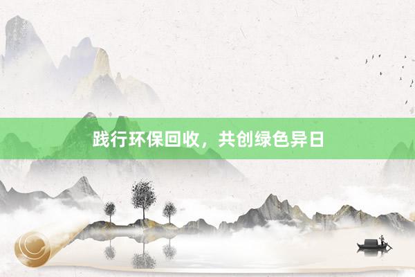 践行环保回收，共创绿色异日