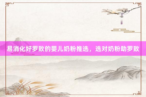 易消化好罗致的婴儿奶粉推选，选对奶粉助罗致