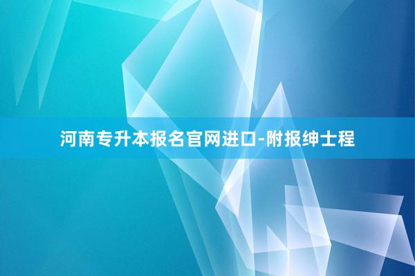 河南专升本报名官网进口-附报绅士程