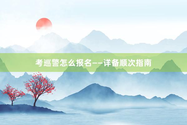 考巡警怎么报名——详备顺次指南