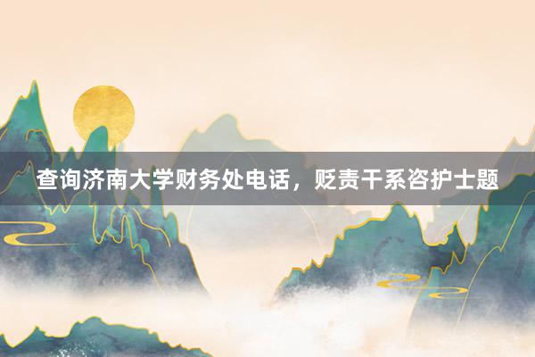 查询济南大学财务处电话，贬责干系咨护士题