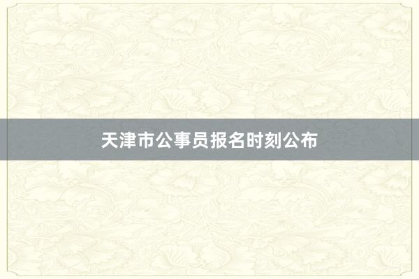 天津市公事员报名时刻公布