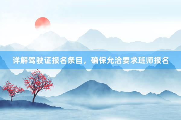 详解驾驶证报名条目，确保允洽要求班师报名